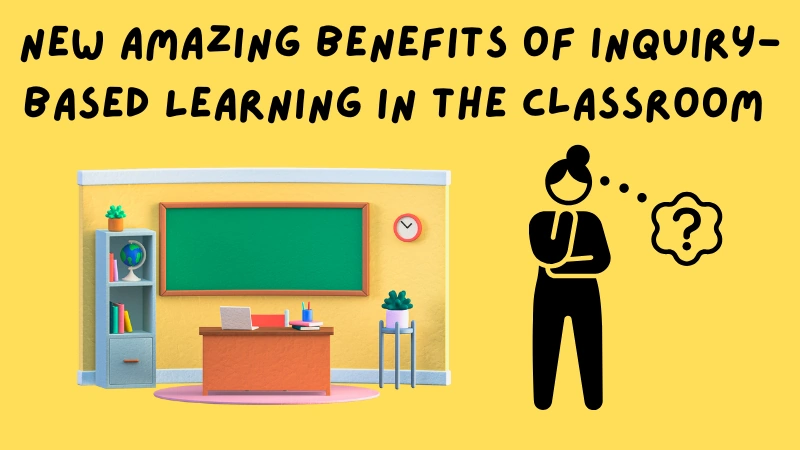 New Amazing benefits of Inquiry-Based Learning in the Classroom